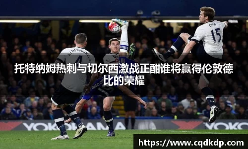 托特纳姆热刺与切尔西激战正酣谁将赢得伦敦德比的荣耀