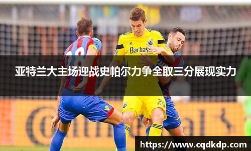 亚特兰大主场迎战史帕尔力争全取三分展现实力