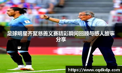 足球明星齐聚慈善义赛精彩瞬间回顾与感人故事分享