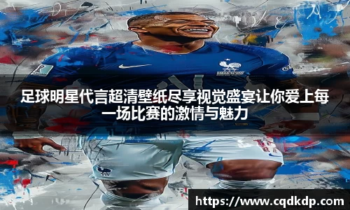 足球明星代言超清壁纸尽享视觉盛宴让你爱上每一场比赛的激情与魅力
