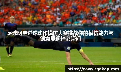 足球明星进球动作模仿大赛挑战你的模仿能力与创意展现精彩瞬间