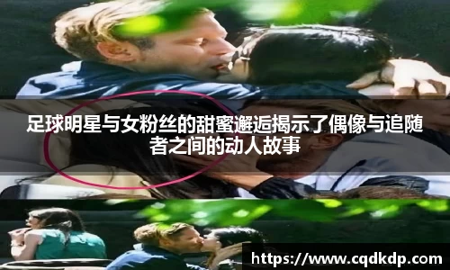 足球明星与女粉丝的甜蜜邂逅揭示了偶像与追随者之间的动人故事