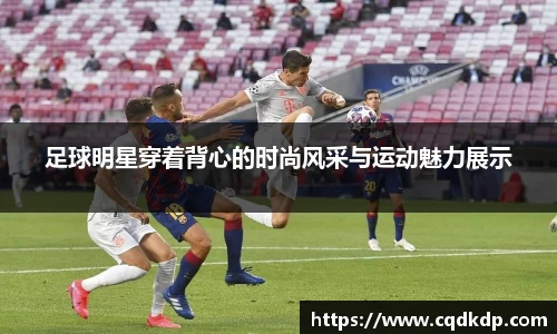 足球明星穿着背心的时尚风采与运动魅力展示