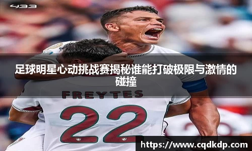 足球明星心动挑战赛揭秘谁能打破极限与激情的碰撞